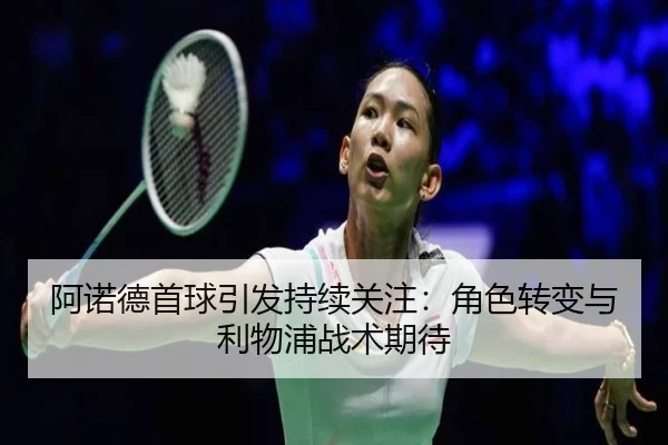 阿诺德首球引发持续关注：角色转变与利物浦战术期待